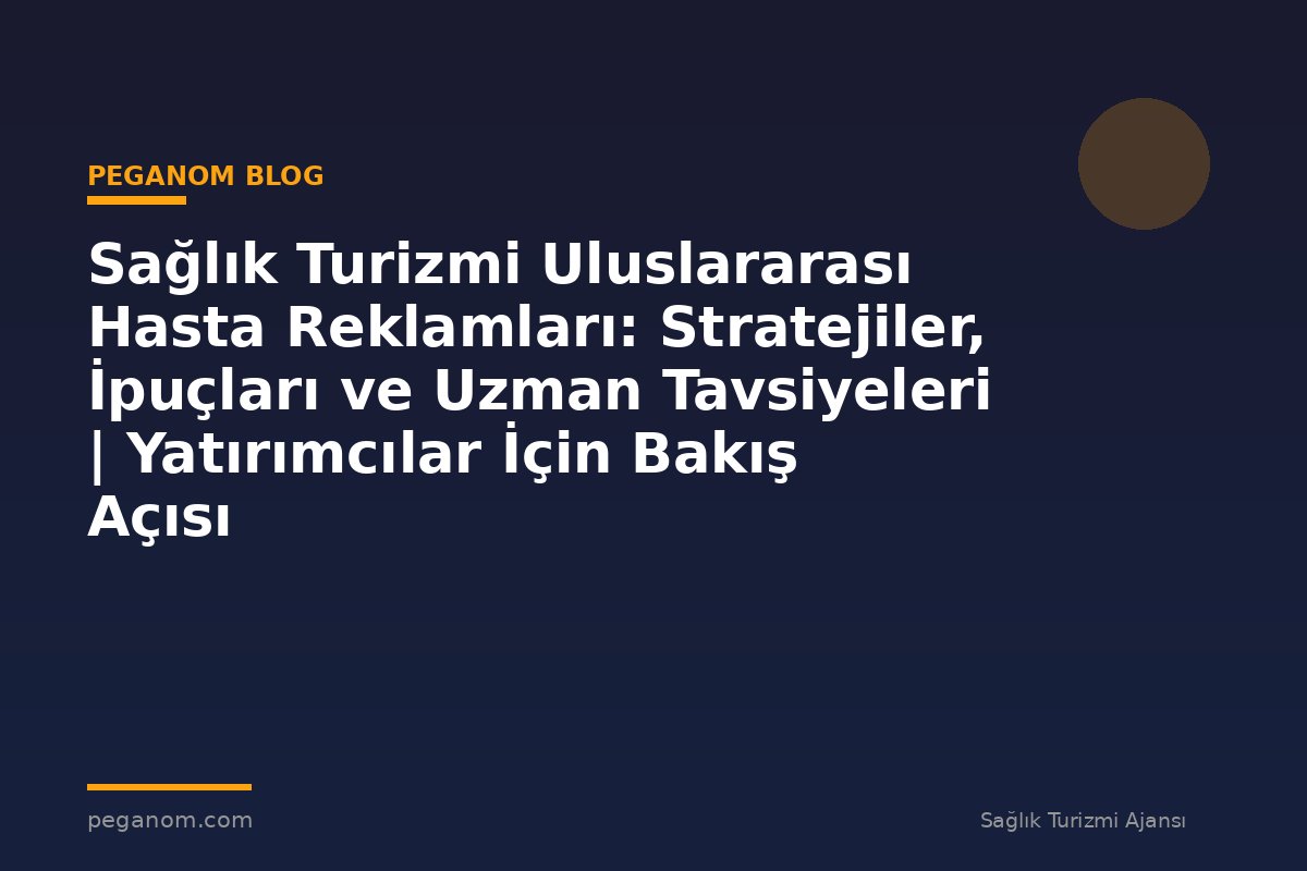 Sağlık Turizmi Uluslararası Hasta Reklamları: Stratejiler, İpuçları ve Uzman Tavsiyeleri | Yatırımcılar İçin Bakış Açısı