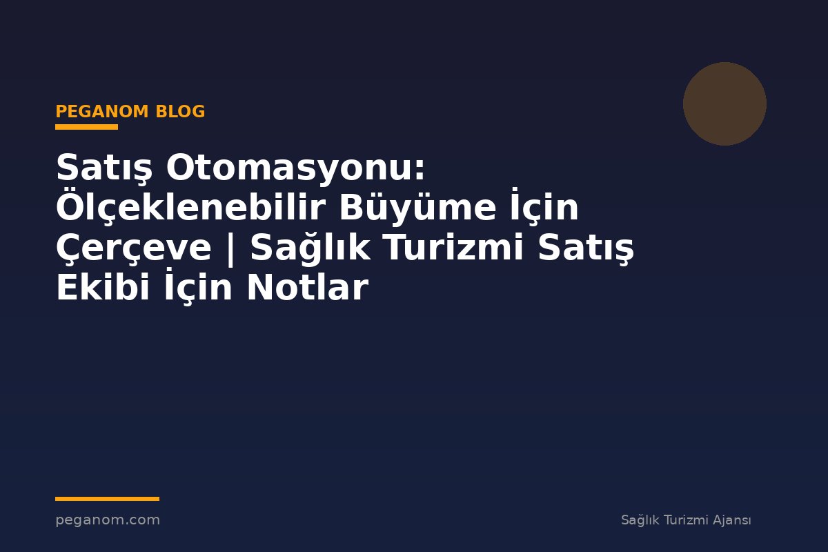 Satış Otomasyonu: Ölçeklenebilir Büyüme İçin Çerçeve | Sağlık Turizmi Satış Ekibi İçin Notlar