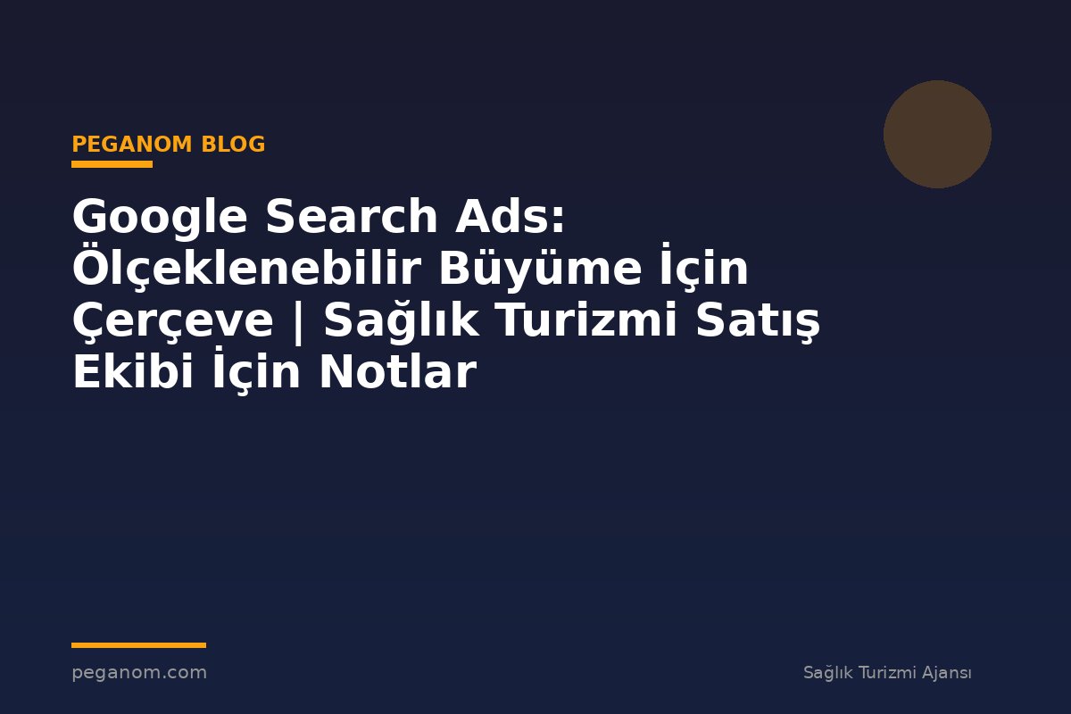 Google Search Ads: Ölçeklenebilir Büyüme İçin Çerçeve | Sağlık Turizmi Satış Ekibi İçin Notlar