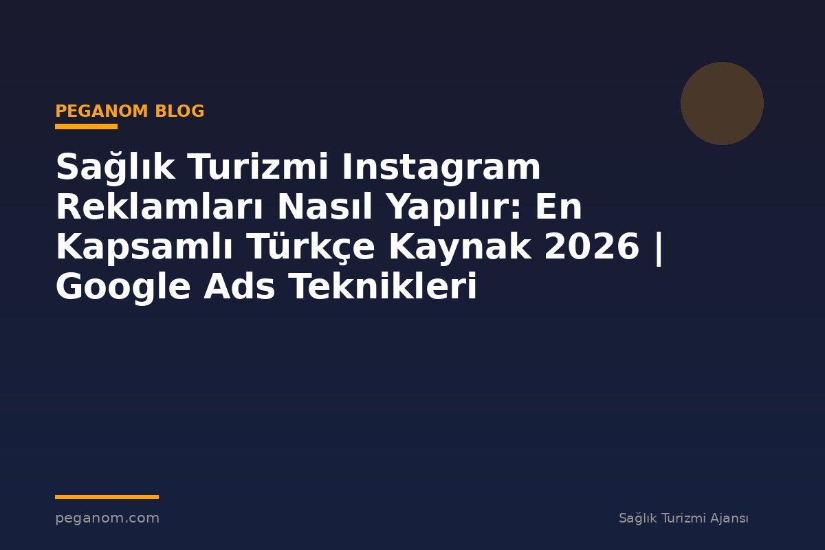 Sağlık Turizmi Instagram Reklamları Nasıl Yapılır: En Kapsamlı Türkçe Kaynak 2026 | Google Ads Teknikleri