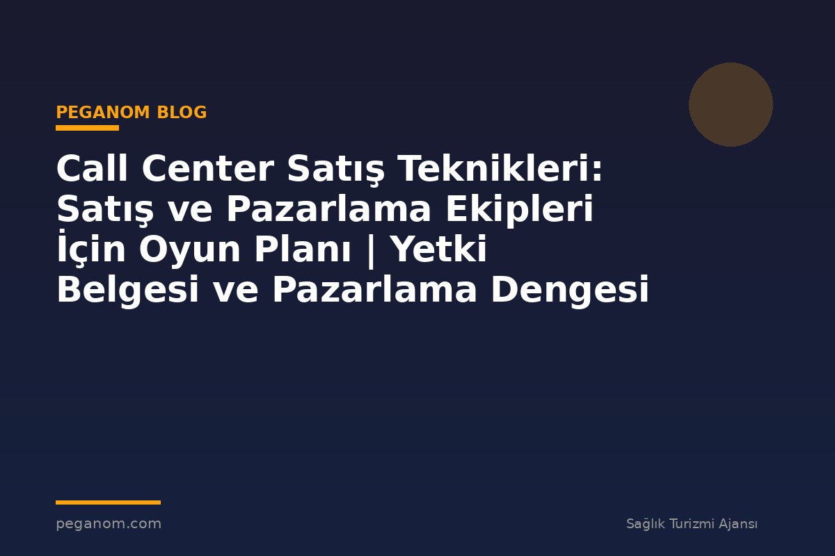 Call Center Satış Teknikleri: Satış ve Pazarlama Ekipleri İçin Oyun Planı | Yetki Belgesi ve Pazarlama Dengesi