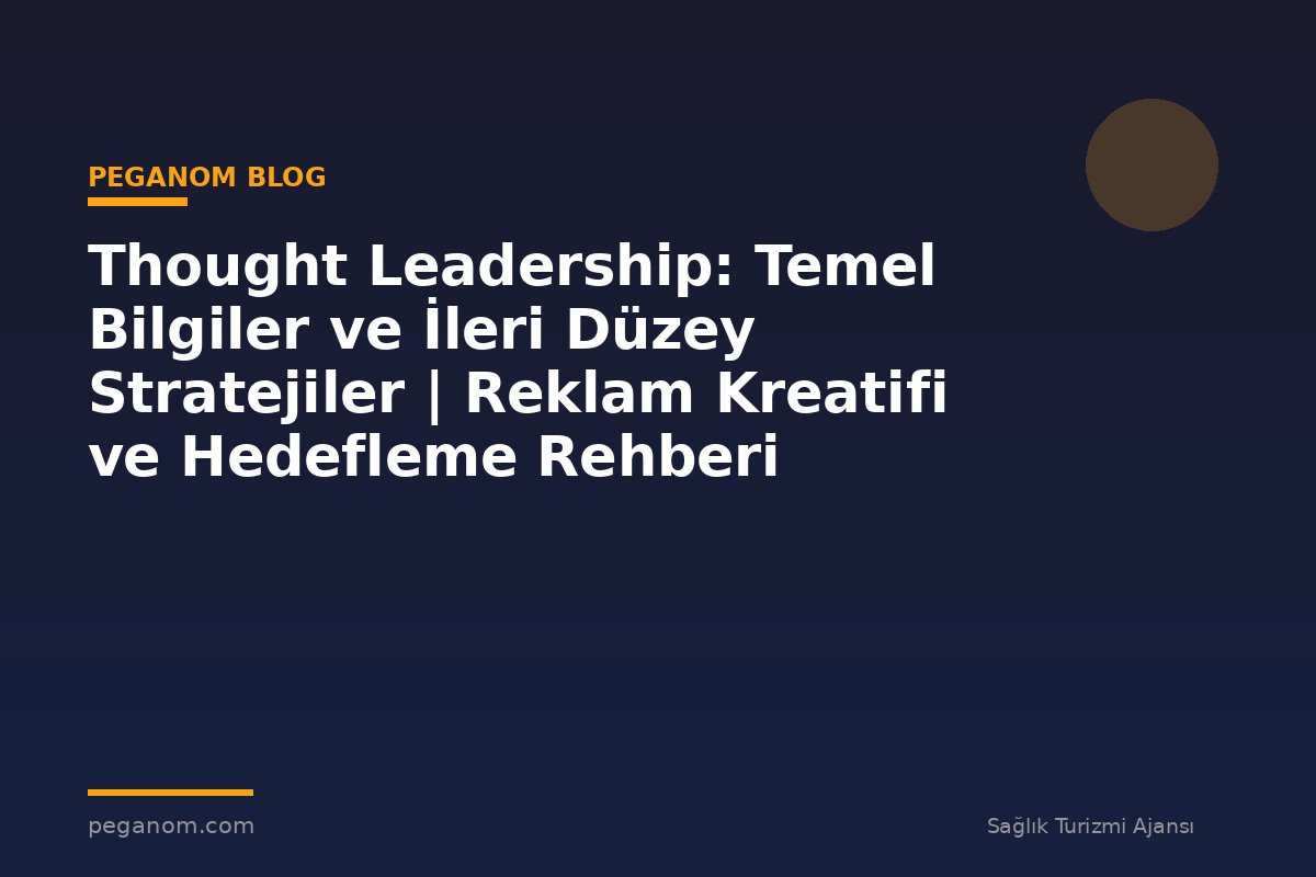 Thought Leadership: Temel Bilgiler ve İleri Düzey Stratejiler | Reklam Kreatifi ve Hedefleme Rehberi