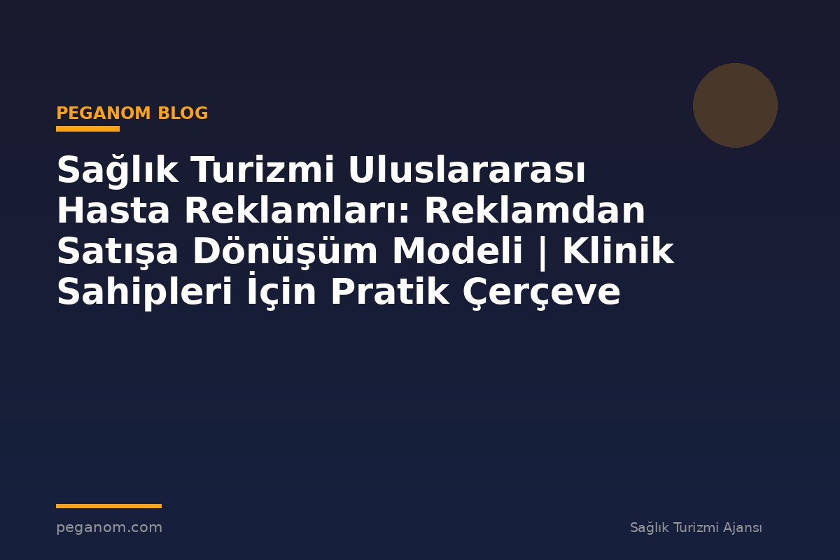 Sağlık Turizmi Uluslararası Hasta Reklamları: Reklamdan Satışa Dönüşüm Modeli | Klinik Sahipleri İçin Pratik Çerçeve