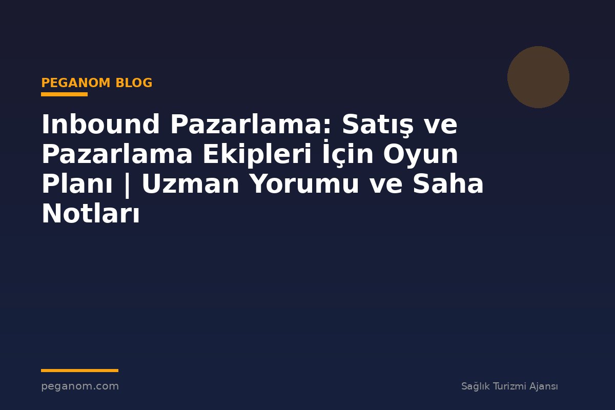 Inbound Pazarlama: Satış ve Pazarlama Ekipleri İçin Oyun Planı | Uzman Yorumu ve Saha Notları