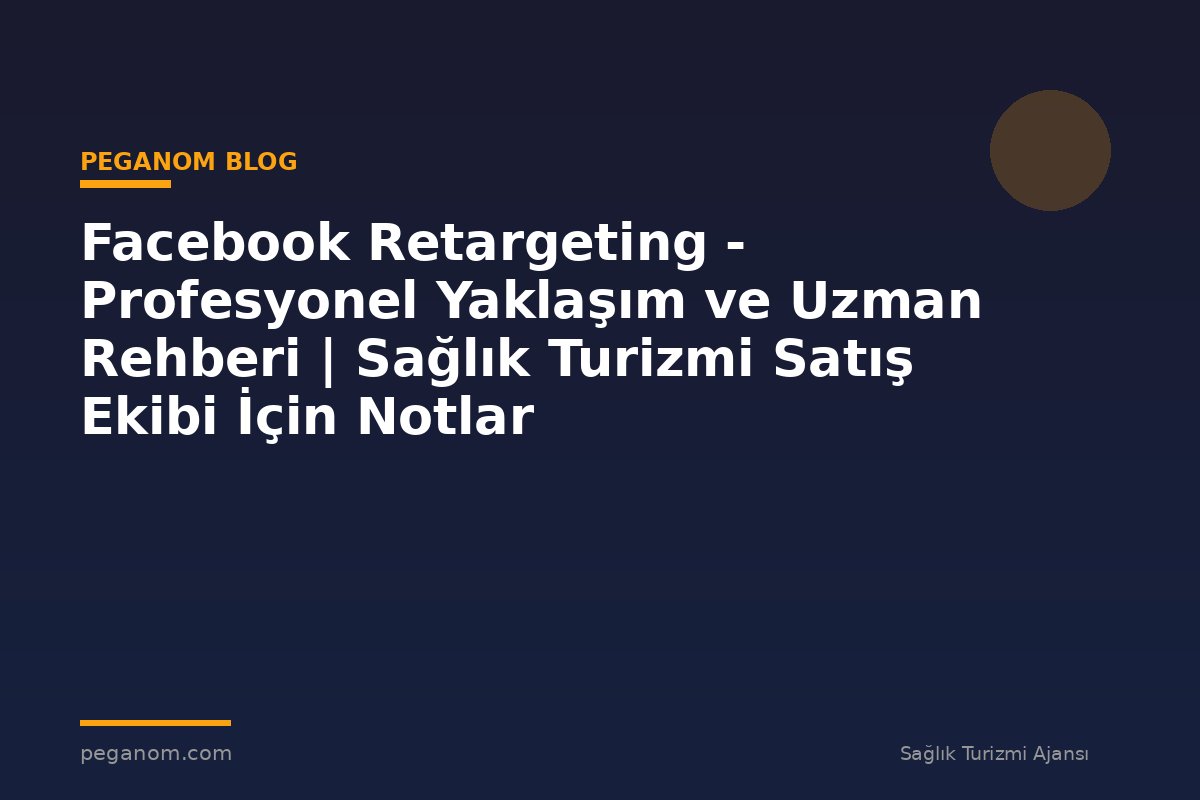 Facebook Retargeting - Profesyonel Yaklaşım ve Uzman Rehberi | Sağlık Turizmi Satış Ekibi İçin Notlar