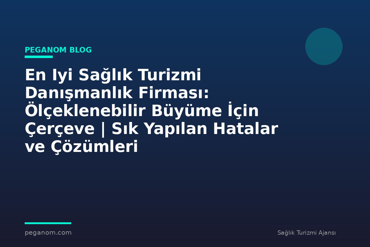 En Iyi Sağlık Turizmi Danışmanlık Firması: Ölçeklenebilir Büyüme İçin Çerçeve | Sık Yapılan Hatalar ve Çözümleri