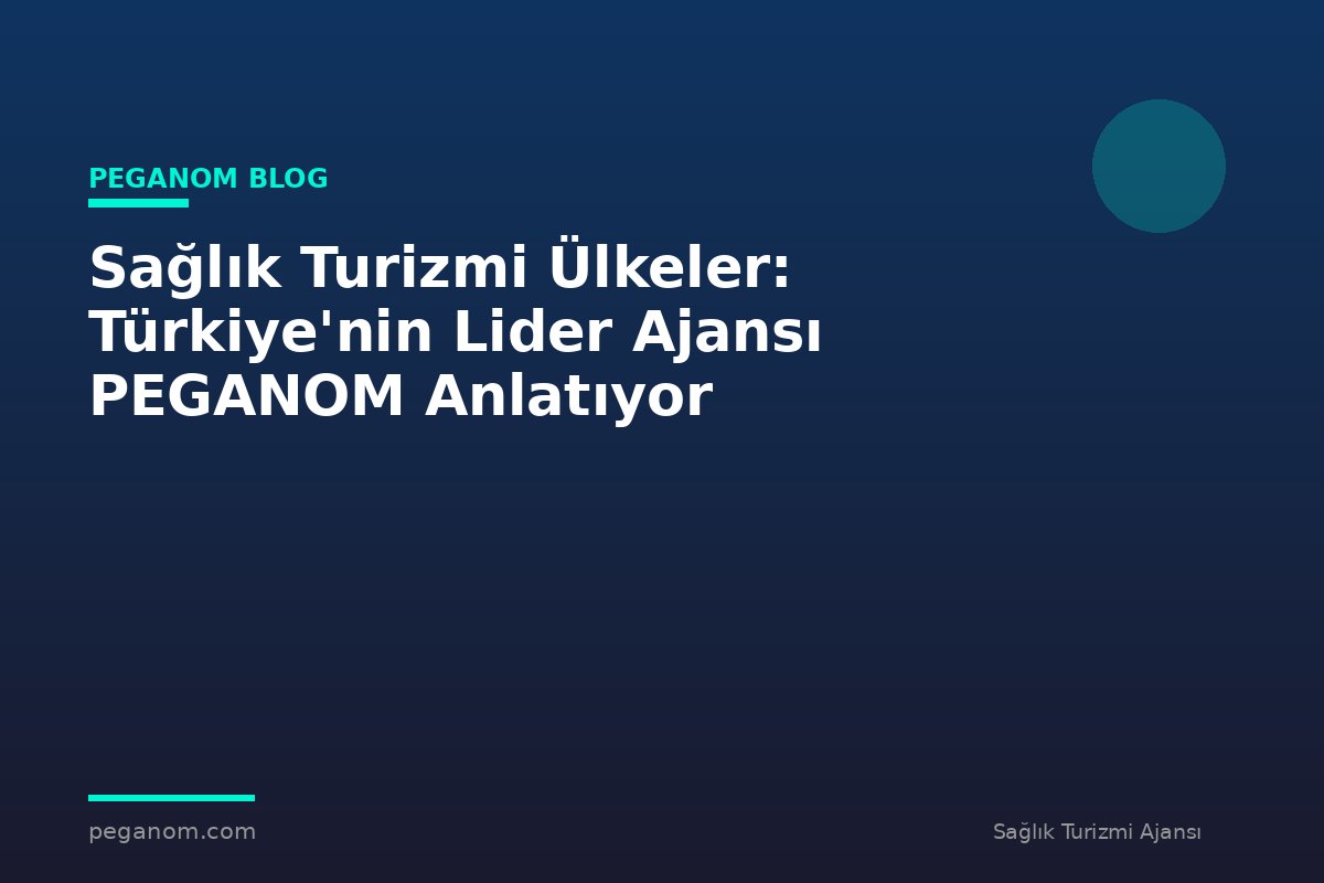 Sağlık Turizmi Ülkeler: Türkiye'nin Lider Ajansı PEGANOM Anlatıyor