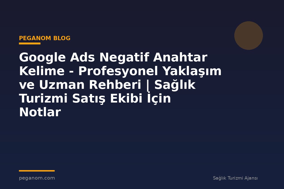Google Ads Negatif Anahtar Kelime - Profesyonel Yaklaşım ve Uzman Rehberi | Sağlık Turizmi Satış Ekibi İçin Notlar