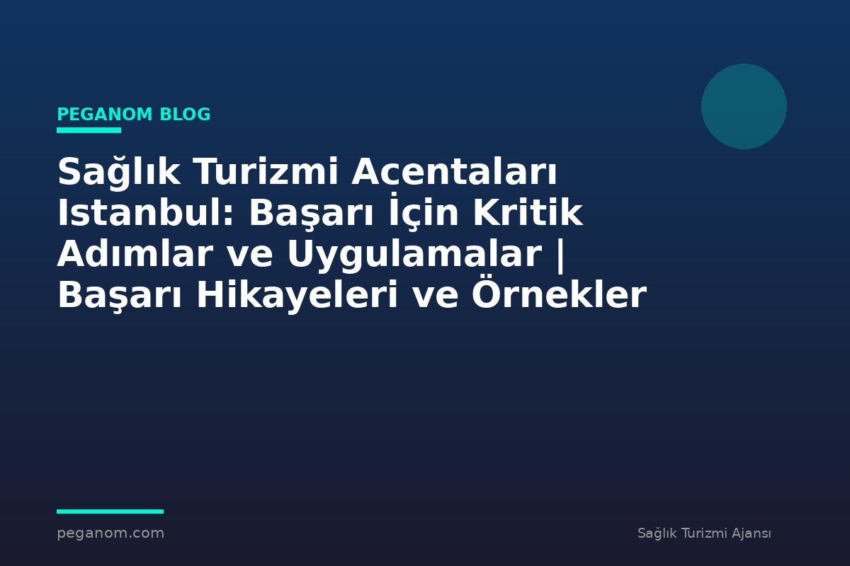 Sağlık Turizmi Acentaları Istanbul: Başarı İçin Kritik Adımlar ve Uygulamalar | Başarı Hikayeleri ve Örnekler