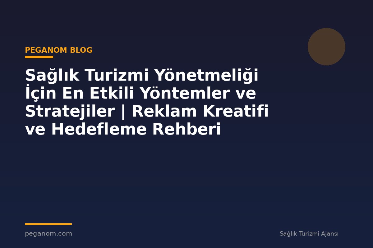 Sağlık Turizmi Yönetmeliği İçin En Etkili Yöntemler ve Stratejiler | Reklam Kreatifi ve Hedefleme Rehberi