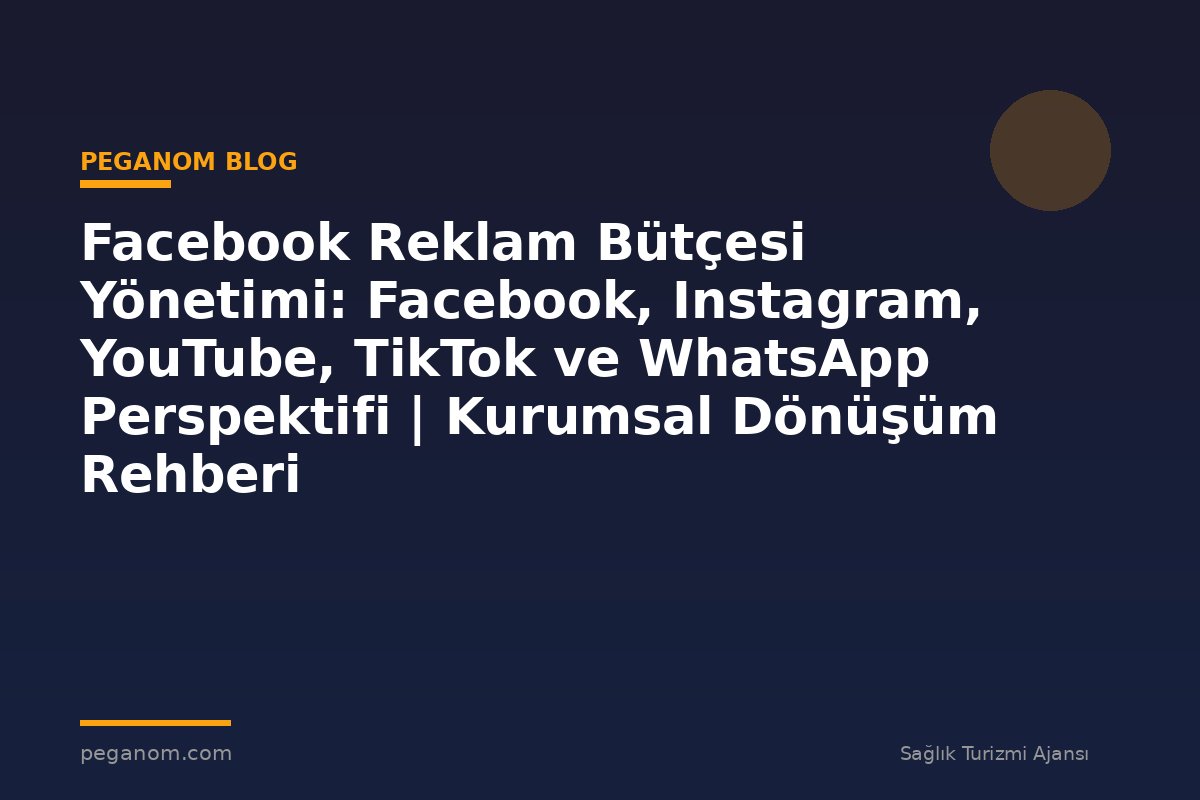 Facebook Reklam Bütçesi Yönetimi: Facebook, Instagram, YouTube, TikTok ve WhatsApp Perspektifi | Kurumsal Dönüşüm Rehberi
