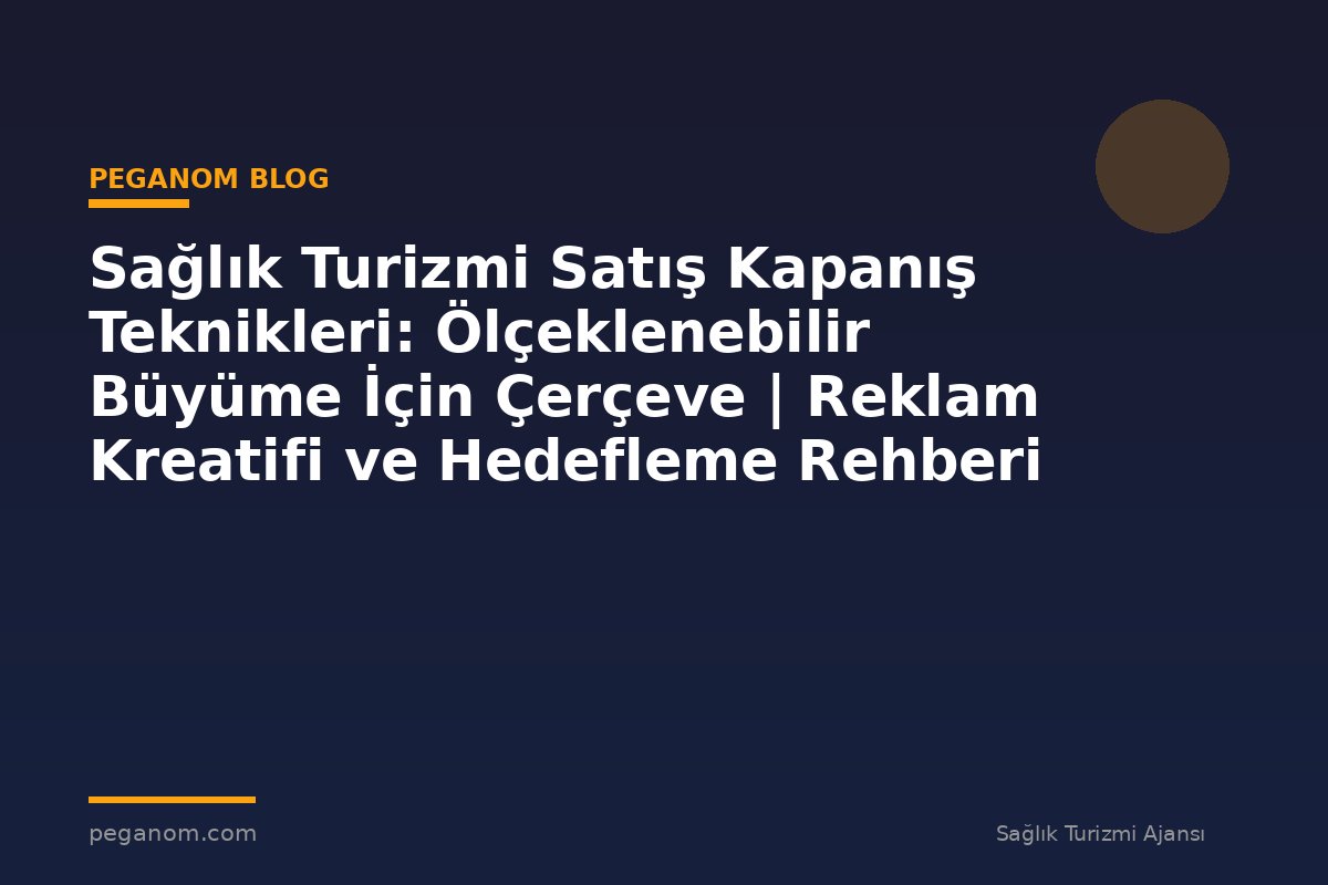 Sağlık Turizmi Satış Kapanış Teknikleri: Ölçeklenebilir Büyüme İçin Çerçeve | Reklam Kreatifi ve Hedefleme Rehberi