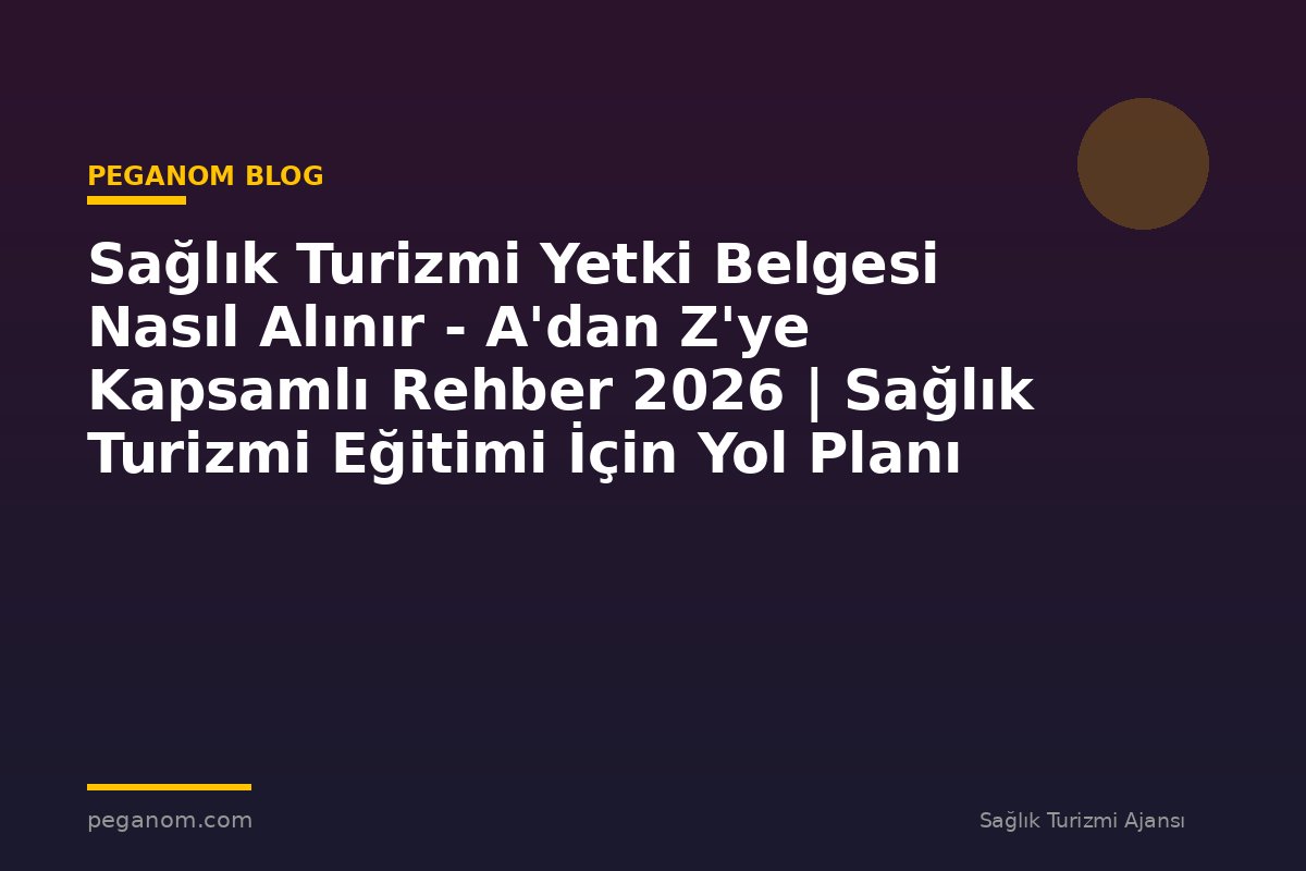 Sağlık Turizmi Yetki Belgesi Nasıl Alınır - A'dan Z'ye Kapsamlı Rehber 2026 | Sağlık Turizmi Eğitimi İçin Yol Planı