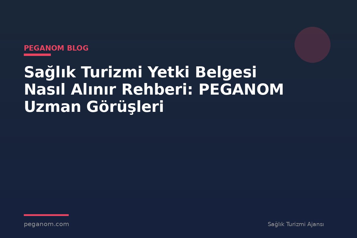 Sağlık Turizmi Yetki Belgesi Nasıl Alınır Rehberi: PEGANOM Uzman Görüşleri