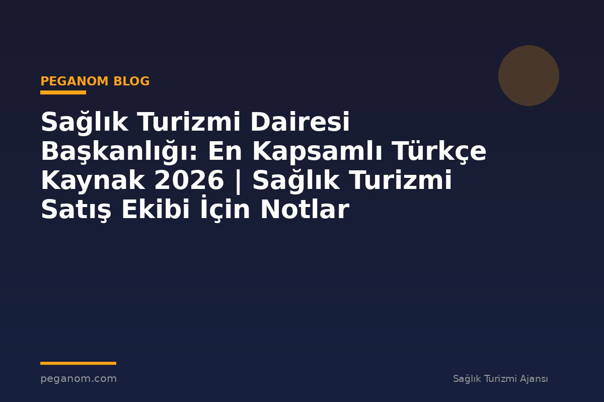 Sağlık Turizmi Dairesi Başkanlığı: En Kapsamlı Türkçe Kaynak 2026 | Sağlık Turizmi Satış Ekibi İçin Notlar