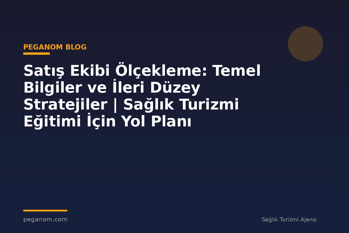 Satış Ekibi Ölçekleme: Temel Bilgiler ve İleri Düzey Stratejiler | Sağlık Turizmi Eğitimi İçin Yol Planı