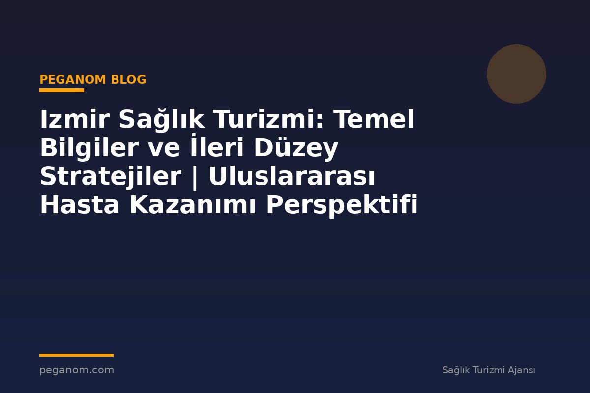 Izmir Sağlık Turizmi: Temel Bilgiler ve İleri Düzey Stratejiler | Uluslararası Hasta Kazanımı Perspektifi