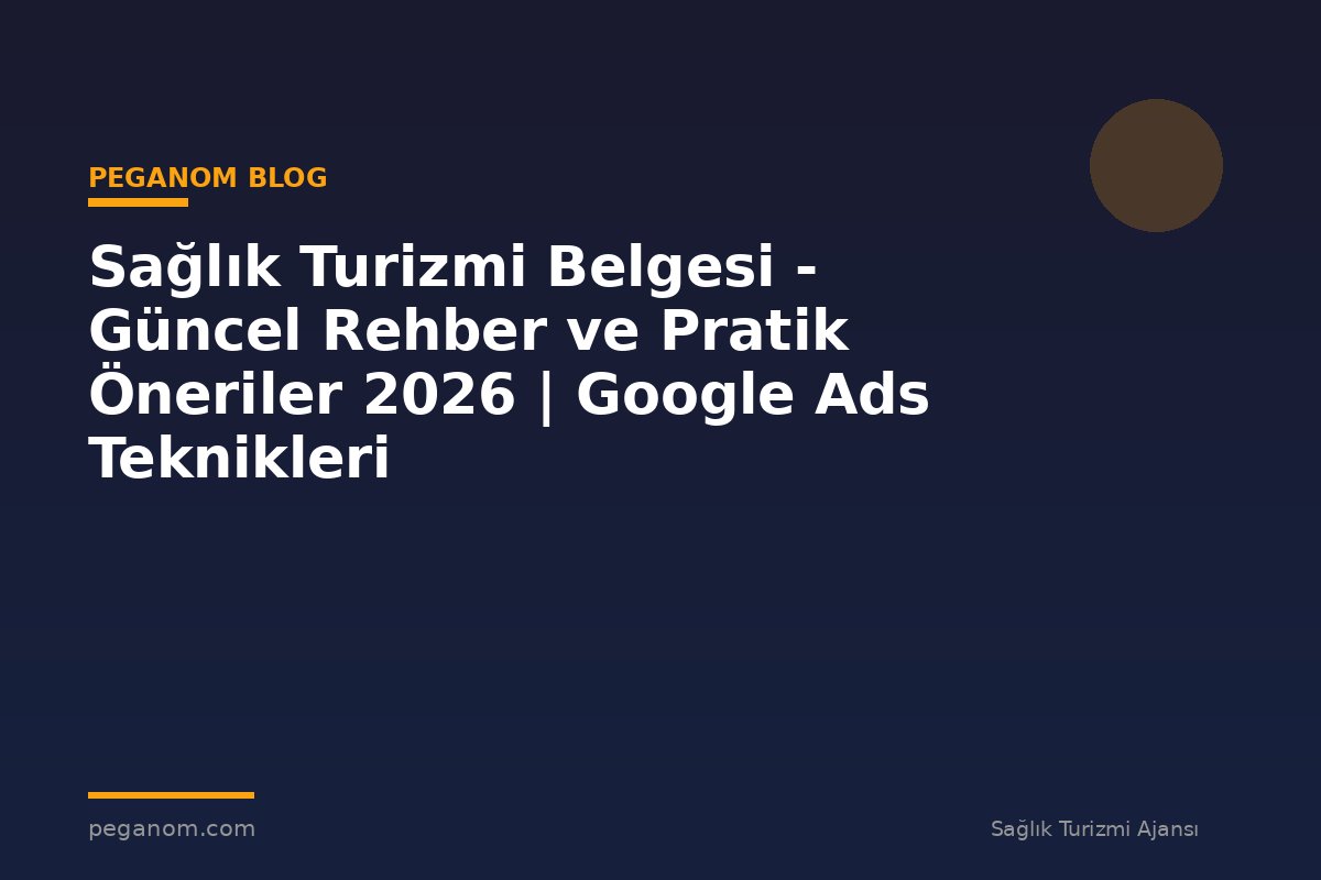 Sağlık Turizmi Belgesi - Güncel Rehber ve Pratik Öneriler 2026 | Google Ads Teknikleri