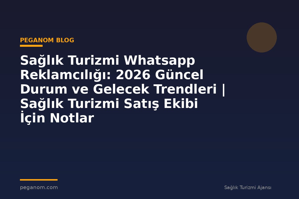 Sağlık Turizmi Whatsapp Reklamcılığı: 2026 Güncel Durum ve Gelecek Trendleri | Sağlık Turizmi Satış Ekibi İçin Notlar