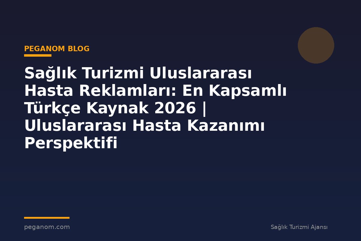 Sağlık Turizmi Uluslararası Hasta Reklamları: En Kapsamlı Türkçe Kaynak 2026 | Uluslararası Hasta Kazanımı Perspektifi