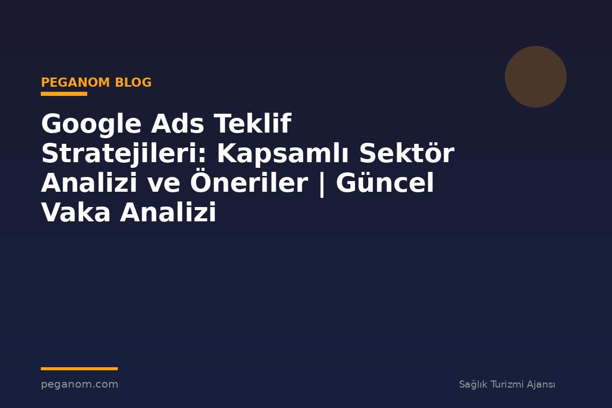 Google Ads Teklif Stratejileri: Kapsamlı Sektör Analizi ve Öneriler | Güncel Vaka Analizi