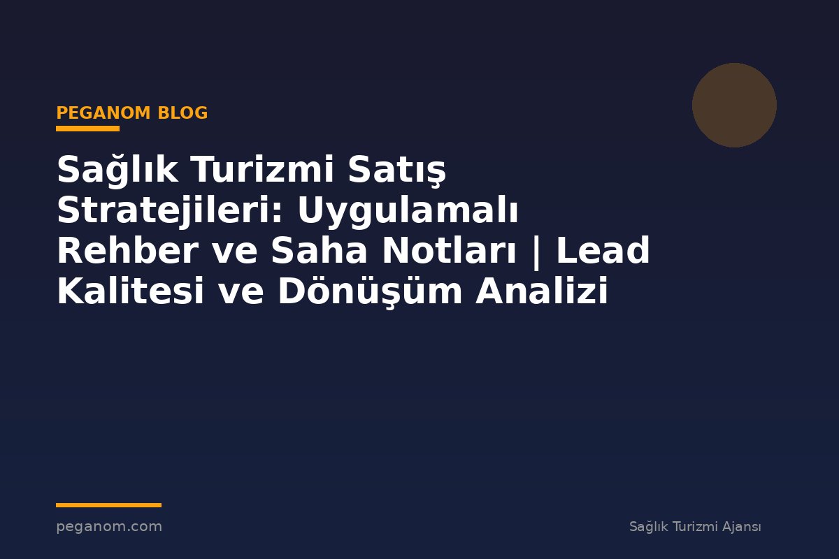 Sağlık Turizmi Satış Stratejileri: Uygulamalı Rehber ve Saha Notları | Lead Kalitesi ve Dönüşüm Analizi