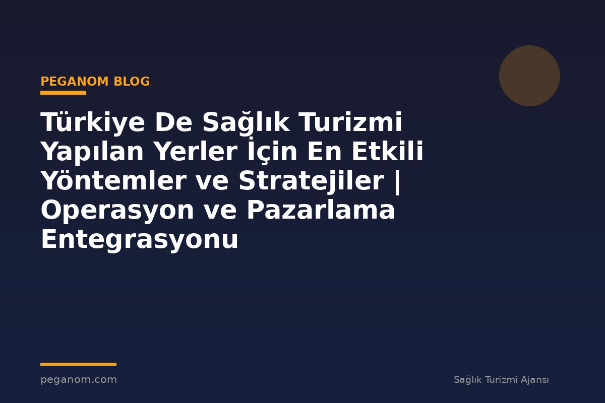 Türkiye De Sağlık Turizmi Yapılan Yerler İçin En Etkili Yöntemler ve Stratejiler | Operasyon ve Pazarlama Entegrasyonu