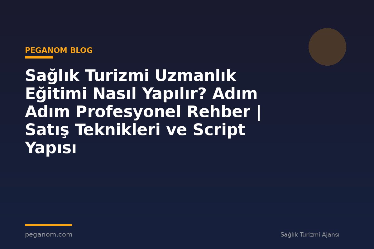 Sağlık Turizmi Uzmanlık Eğitimi Nasıl Yapılır? Adım Adım Profesyonel Rehber | Satış Teknikleri ve Script Yapısı