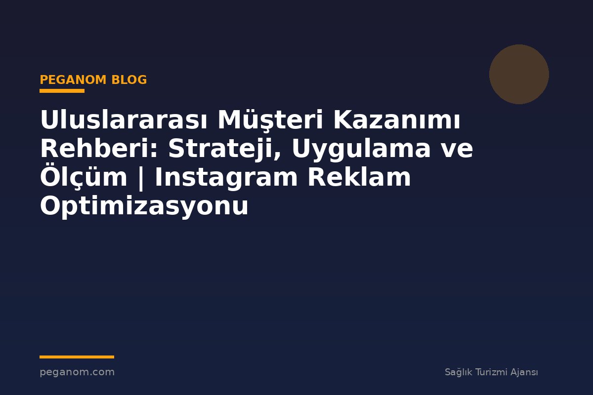 Uluslararası Müşteri Kazanımı Rehberi: Strateji, Uygulama ve Ölçüm | Instagram Reklam Optimizasyonu