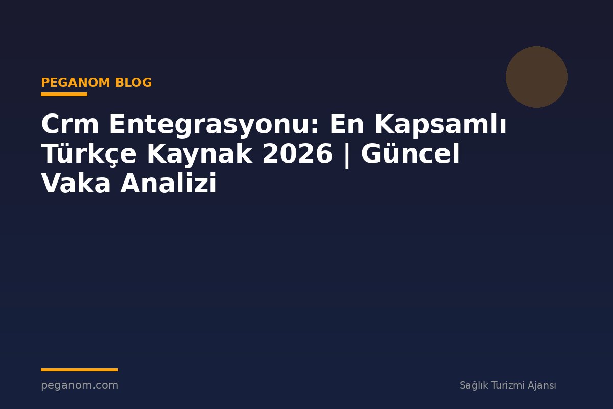 Crm Entegrasyonu: En Kapsamlı Türkçe Kaynak 2026 | Güncel Vaka Analizi