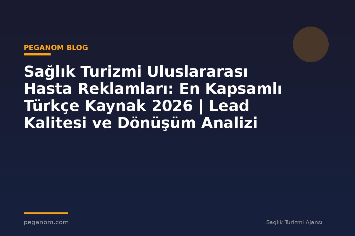 Sağlık Turizmi Uluslararası Hasta Reklamları: En Kapsamlı Türkçe Kaynak 2026 | Lead Kalitesi ve Dönüşüm Analizi