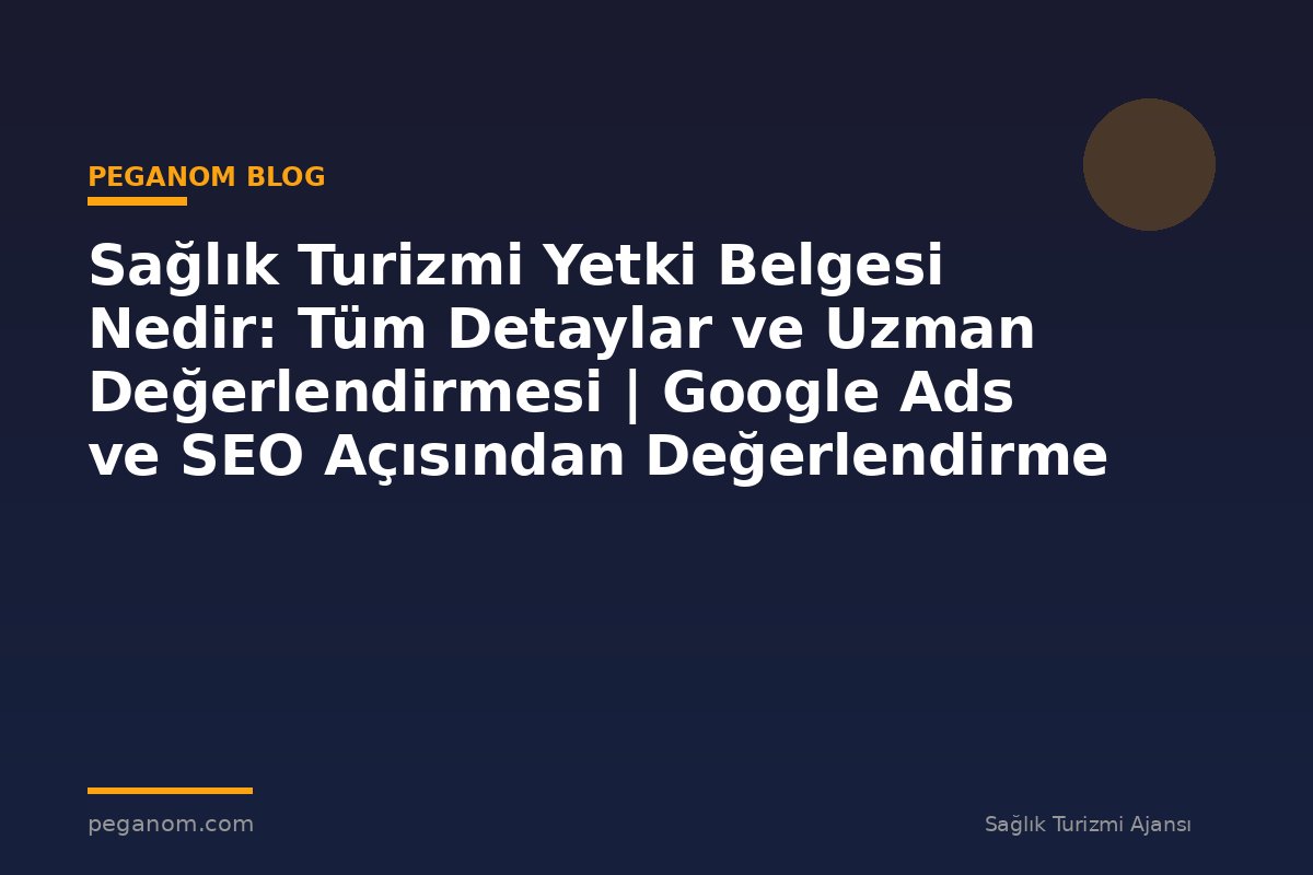 Sağlık Turizmi Yetki Belgesi Nedir: Tüm Detaylar ve Uzman Değerlendirmesi | Google Ads ve SEO Açısından Değerlendirme