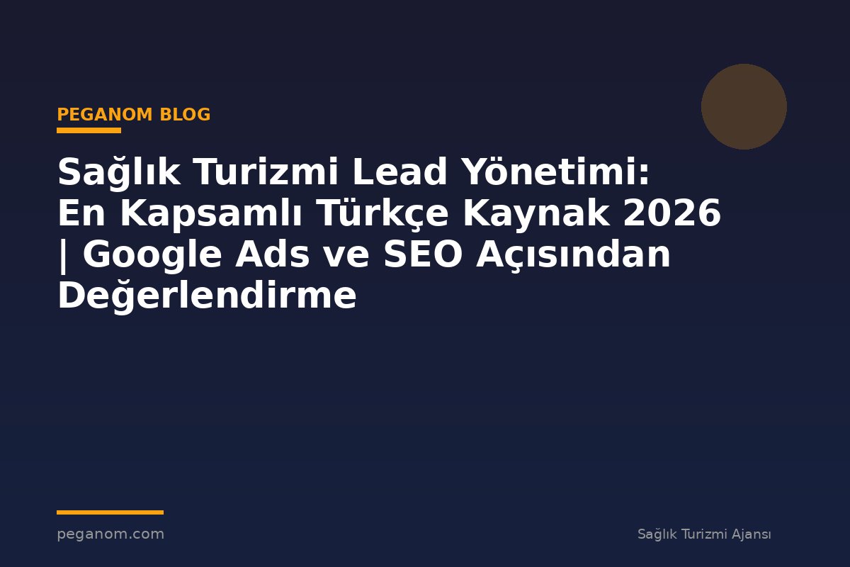Sağlık Turizmi Lead Yönetimi: En Kapsamlı Türkçe Kaynak 2026 | Google Ads ve SEO Açısından Değerlendirme
