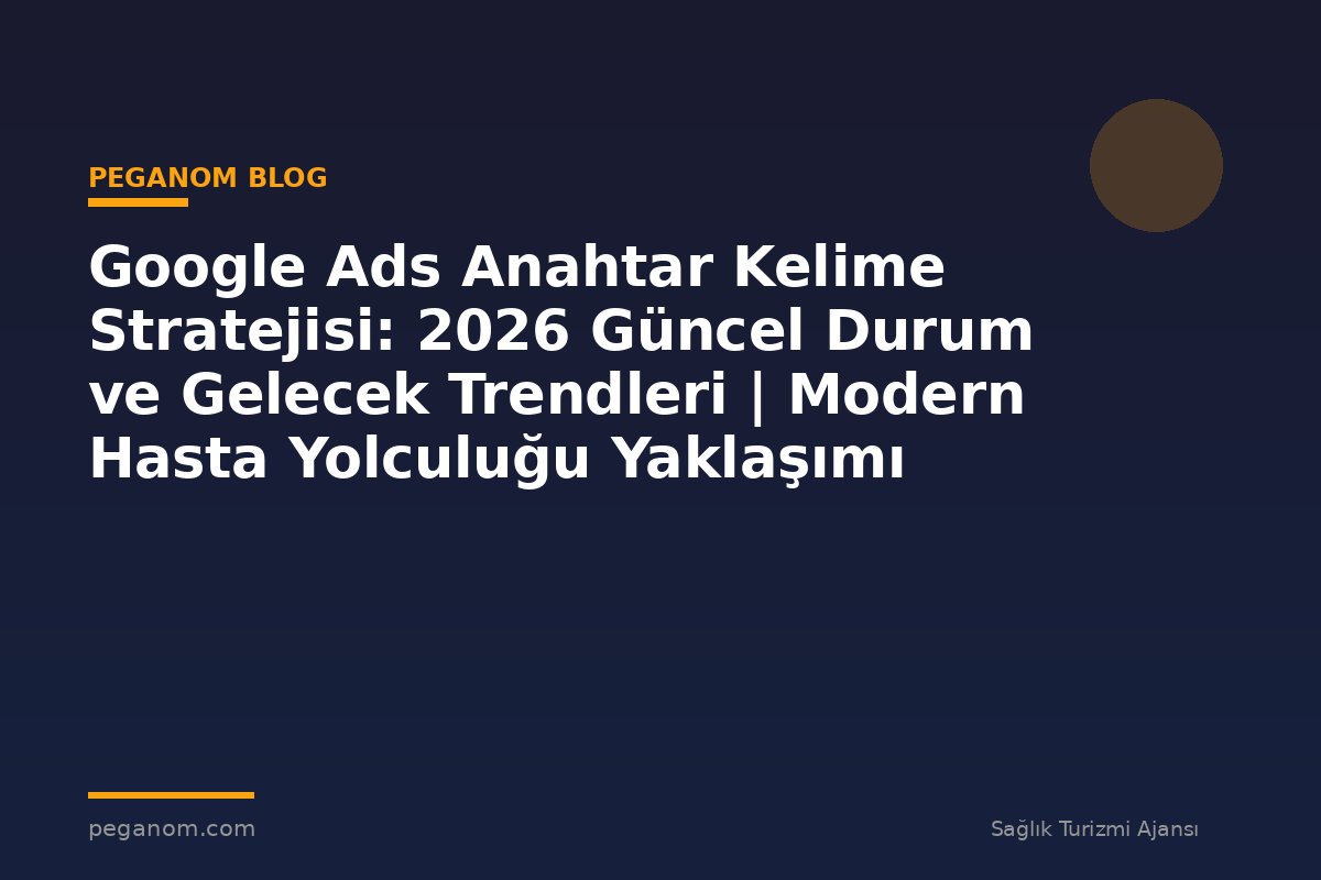 Google Ads Anahtar Kelime Stratejisi: 2026 Güncel Durum ve Gelecek Trendleri | Modern Hasta Yolculuğu Yaklaşımı