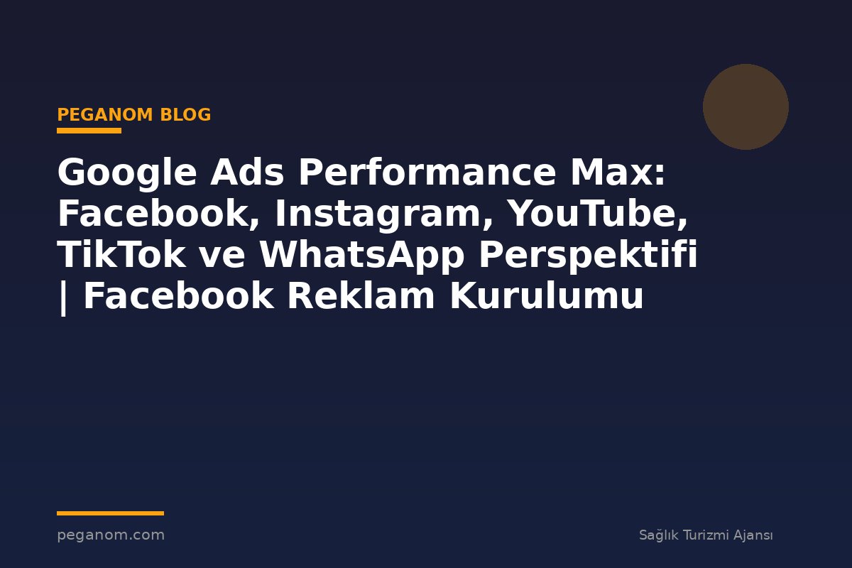 Google Ads Performance Max: Facebook, Instagram, YouTube, TikTok ve WhatsApp Perspektifi | Facebook Reklam Kurulumu