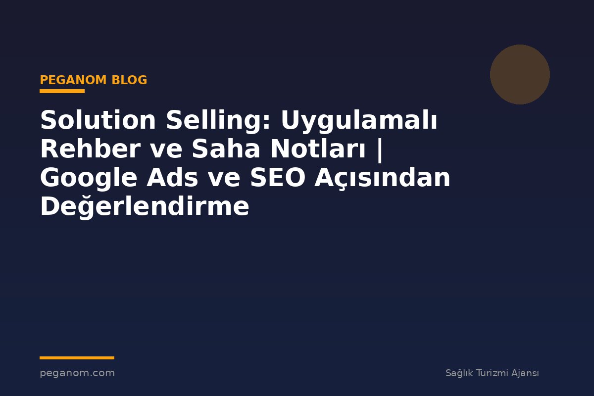 Solution Selling: Uygulamalı Rehber ve Saha Notları | Google Ads ve SEO Açısından Değerlendirme