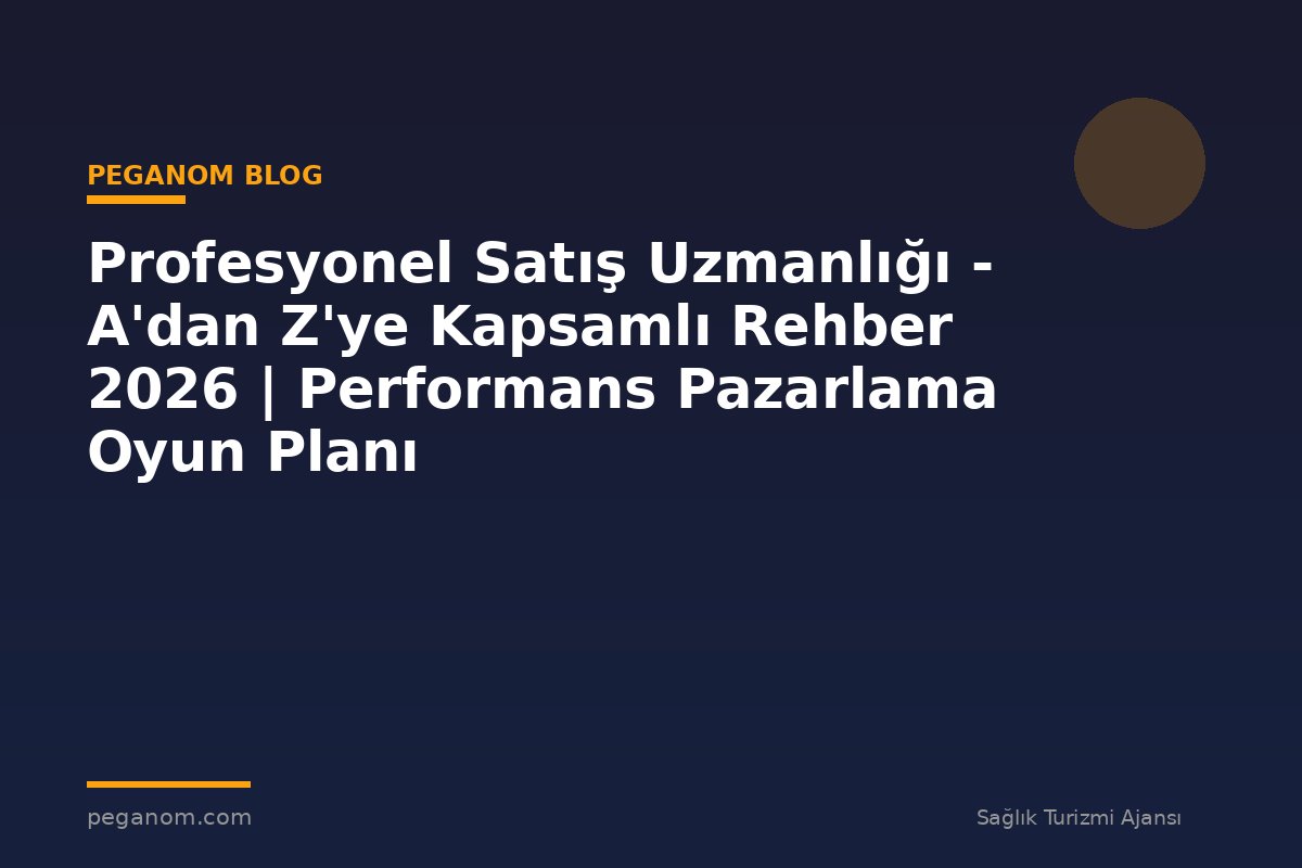Profesyonel Satış Uzmanlığı - A'dan Z'ye Kapsamlı Rehber 2026 | Performans Pazarlama Oyun Planı
