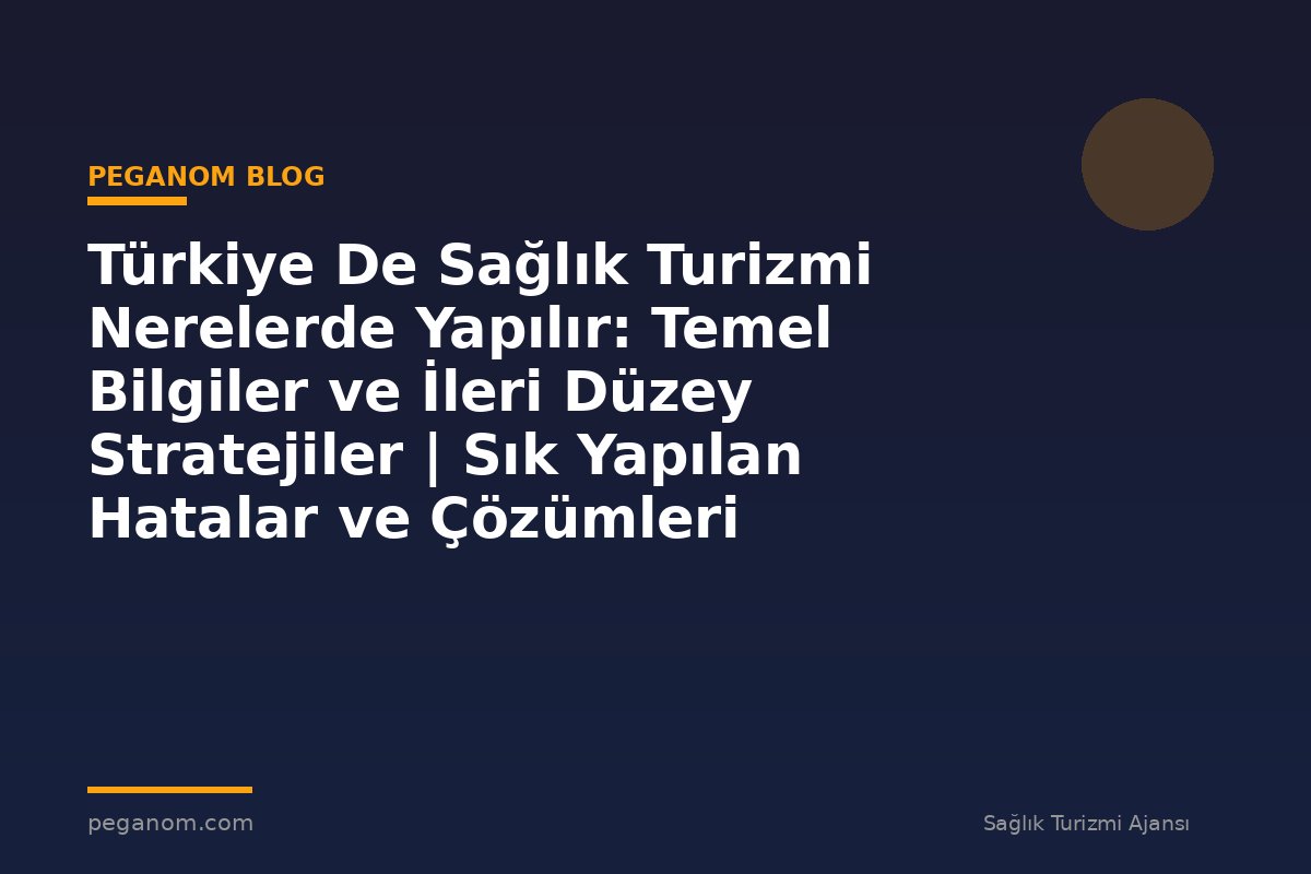 Türkiye De Sağlık Turizmi Nerelerde Yapılır: Temel Bilgiler ve İleri Düzey Stratejiler | Sık Yapılan Hatalar ve Çözümleri