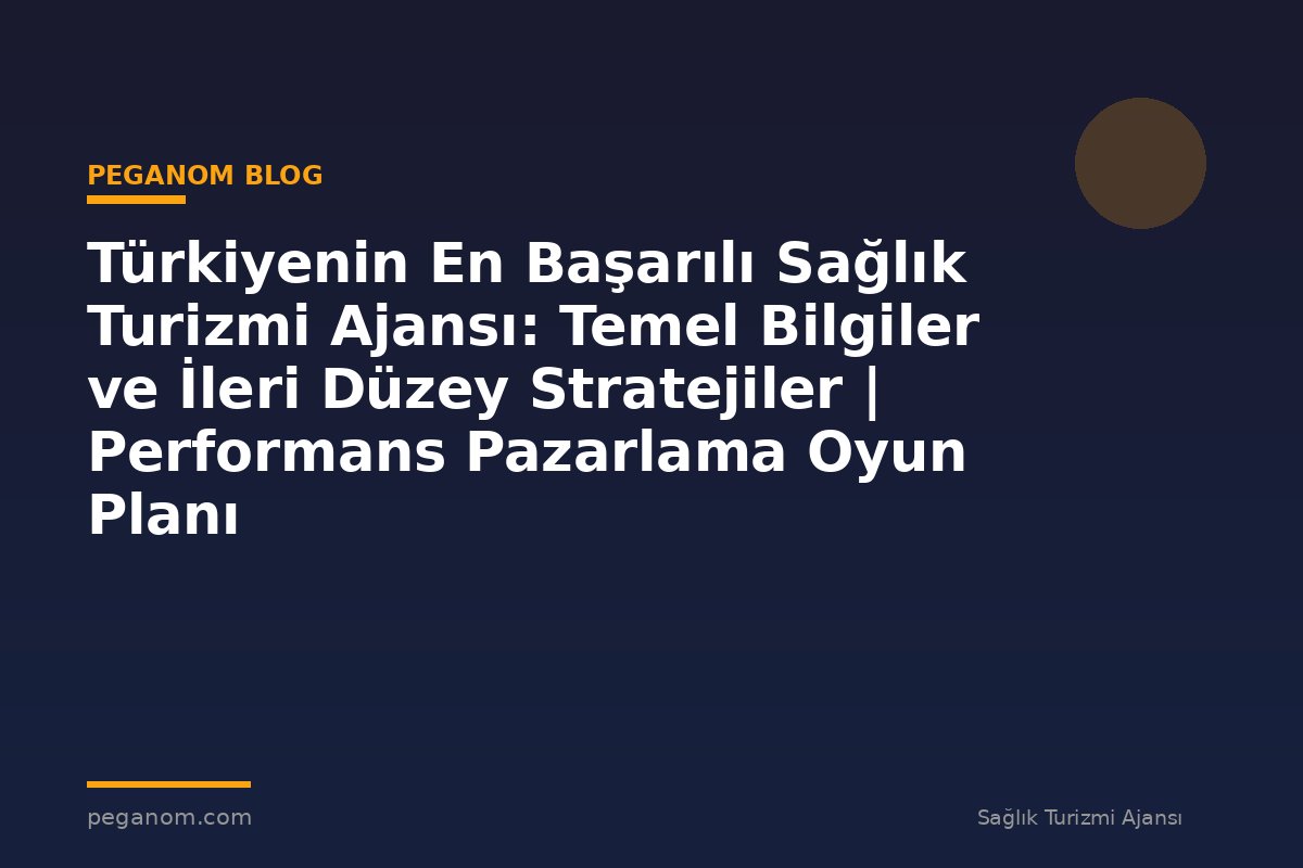 Türkiyenin En Başarılı Sağlık Turizmi Ajansı: Temel Bilgiler ve İleri Düzey Stratejiler | Performans Pazarlama Oyun Planı