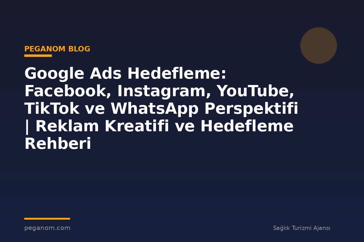 Google Ads Hedefleme: Facebook, Instagram, YouTube, TikTok ve WhatsApp Perspektifi | Reklam Kreatifi ve Hedefleme Rehberi