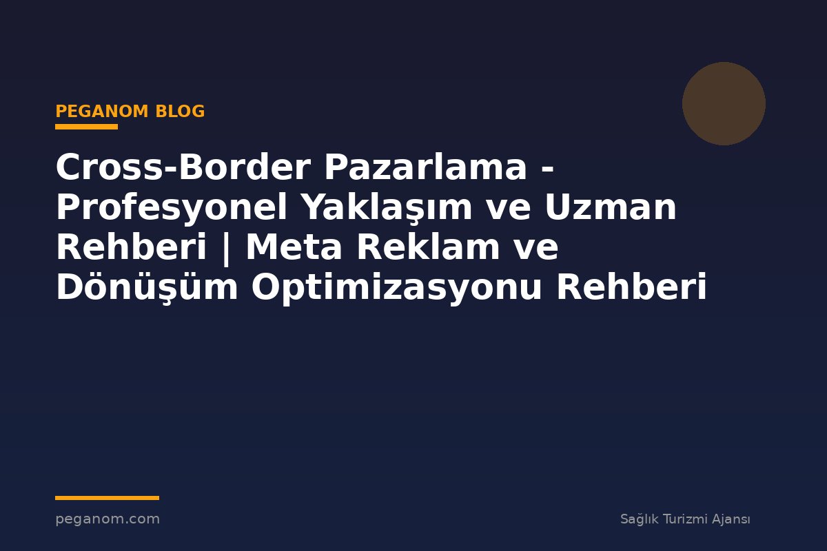 Cross-Border Pazarlama - Profesyonel Yaklaşım ve Uzman Rehberi | Meta Reklam ve Dönüşüm Optimizasyonu Rehberi