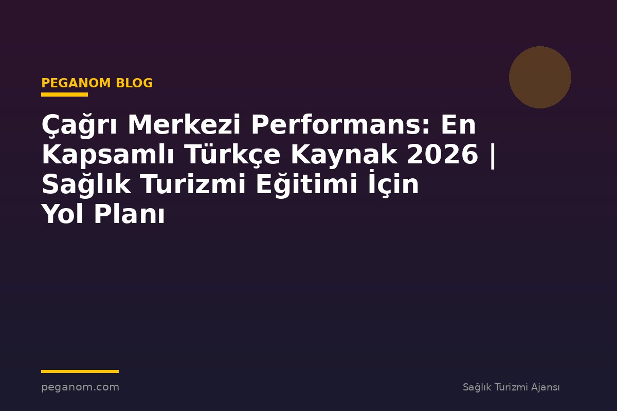 Çağrı Merkezi Performans: En Kapsamlı Türkçe Kaynak 2026 | Sağlık Turizmi Eğitimi İçin Yol Planı