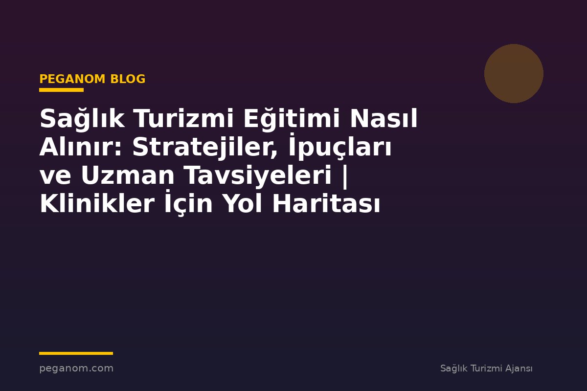 Sağlık Turizmi Eğitimi Nasıl Alınır: Stratejiler, İpuçları ve Uzman Tavsiyeleri | Klinikler İçin Yol Haritası