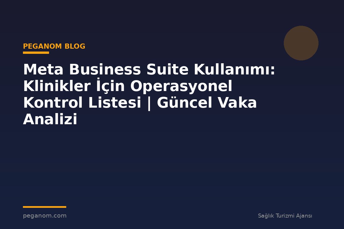 Meta Business Suite Kullanımı: Klinikler İçin Operasyonel Kontrol Listesi | Güncel Vaka Analizi