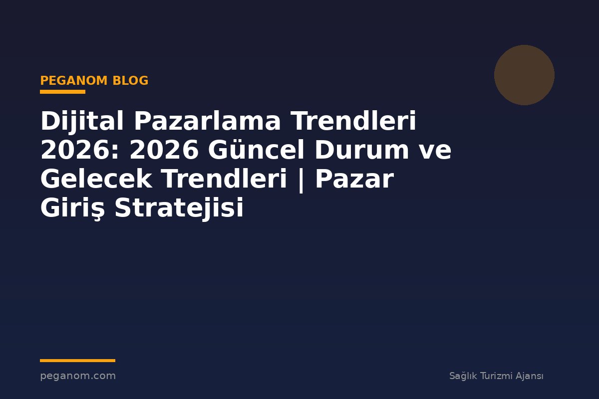 Dijital Pazarlama Trendleri 2026: 2026 Güncel Durum ve Gelecek Trendleri | Pazar Giriş Stratejisi