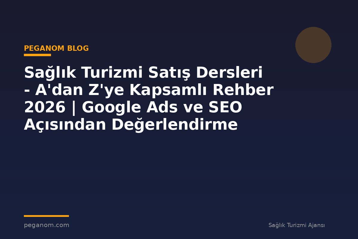 Sağlık Turizmi Satış Dersleri - A'dan Z'ye Kapsamlı Rehber 2026 | Google Ads ve SEO Açısından Değerlendirme