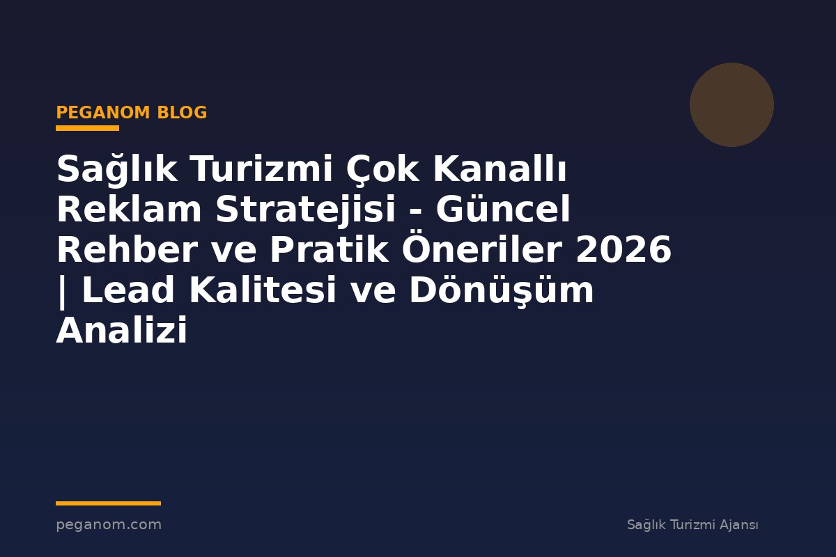 Sağlık Turizmi Çok Kanallı Reklam Stratejisi - Güncel Rehber ve Pratik Öneriler 2026 | Lead Kalitesi ve Dönüşüm Analizi