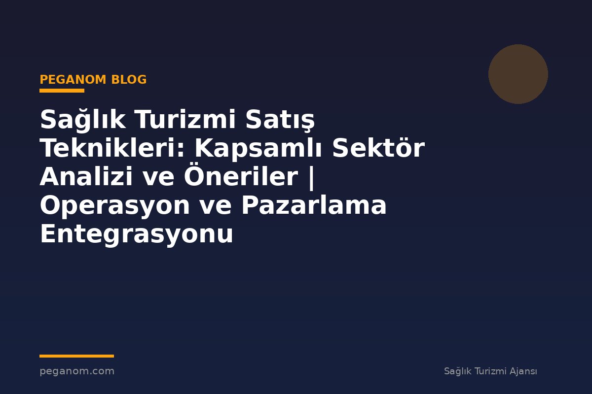 Sağlık Turizmi Satış Teknikleri: Kapsamlı Sektör Analizi ve Öneriler | Operasyon ve Pazarlama Entegrasyonu