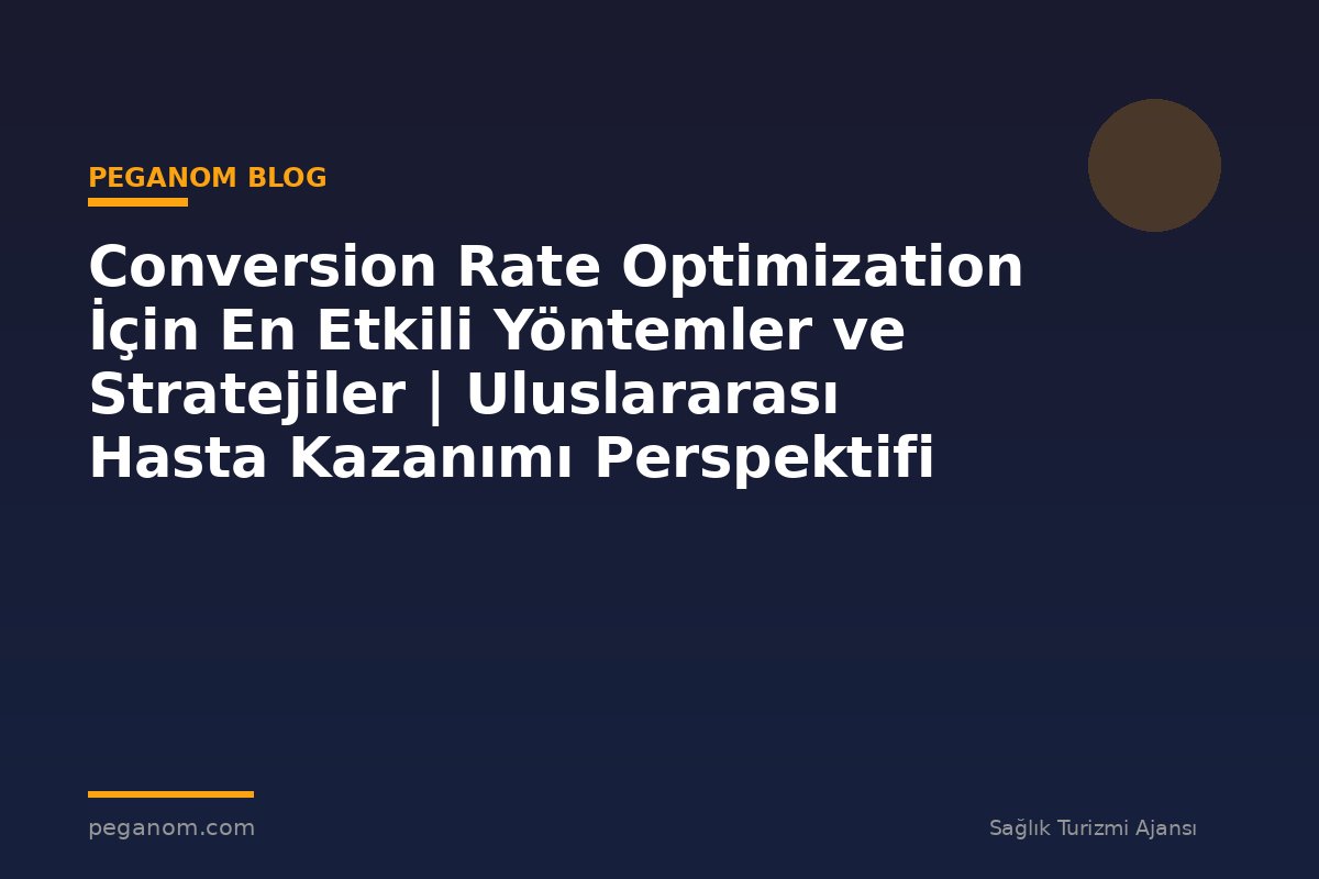 Conversion Rate Optimization İçin En Etkili Yöntemler ve Stratejiler | Uluslararası Hasta Kazanımı Perspektifi