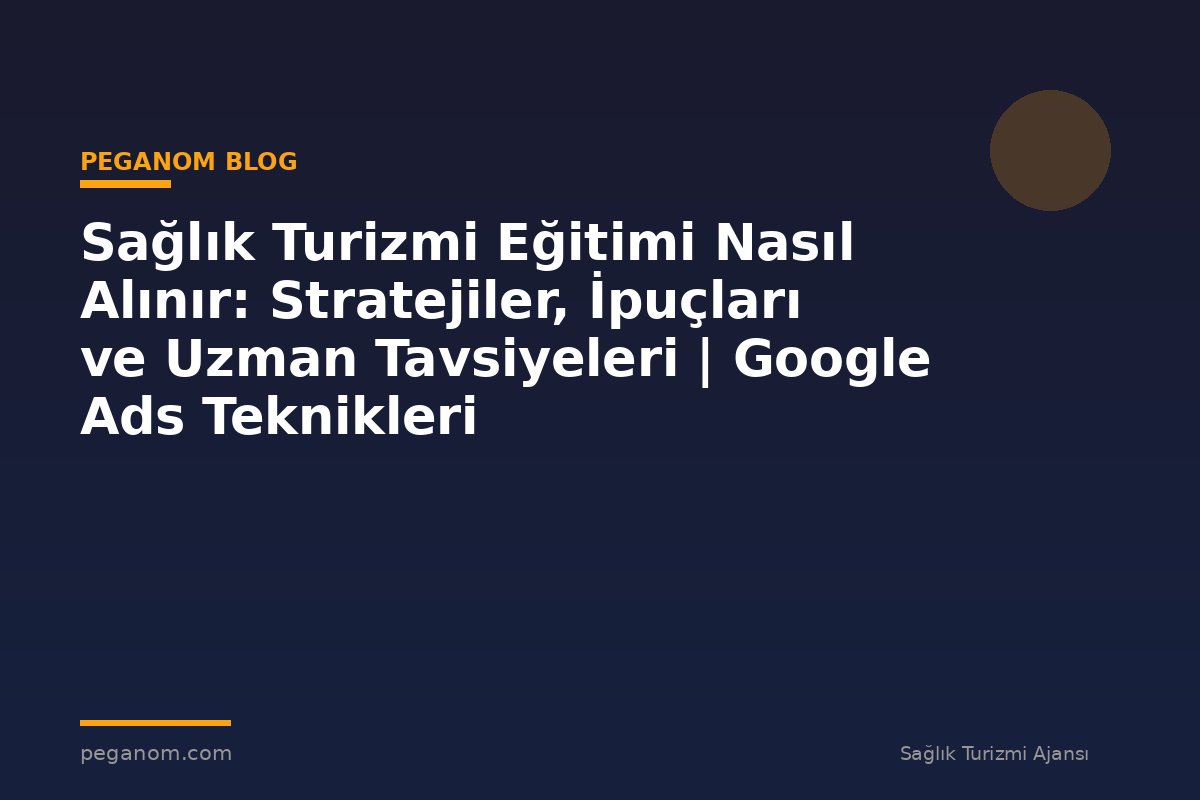 Sağlık Turizmi Eğitimi Nasıl Alınır: Stratejiler, İpuçları ve Uzman Tavsiyeleri | Google Ads Teknikleri